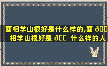 面相学山根好是什么样的,面 🐦 相学山根好是 🐠 什么样的人